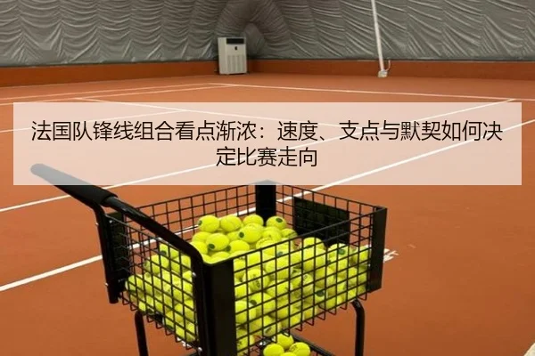法国队锋线组合看点渐浓：速度、支点与默契如何决定比赛走向 | NetEase