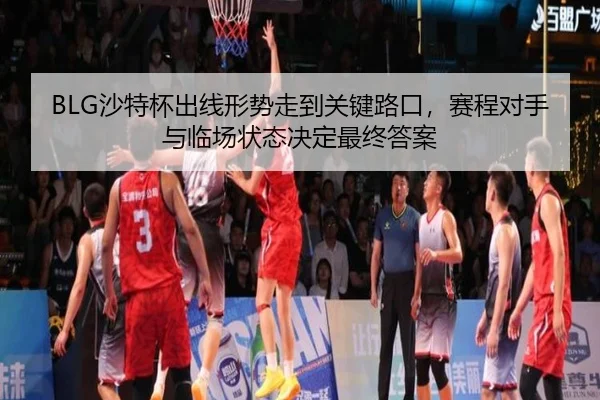BLG沙特杯出线形势走到关键路口，赛程对手与临场状态决定最终答案